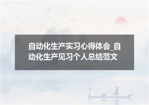 自动化生产实习心得体会_自动化生产见习个人总结范文