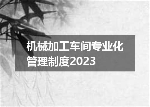 机械加工车间专业化管理制度2023