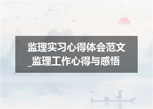 监理实习心得体会范文_监理工作心得与感悟
