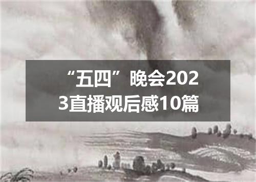 “五四”晚会2023直播观后感10篇