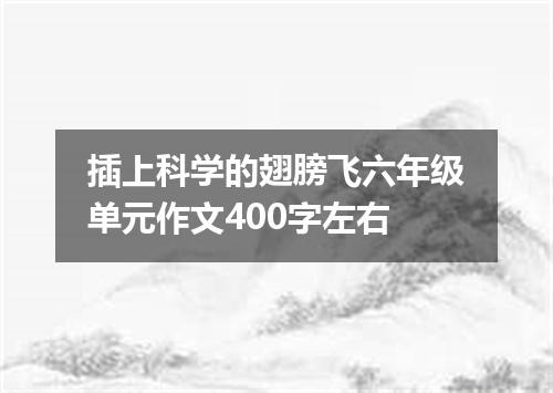 插上科学的翅膀飞六年级单元作文400字左右