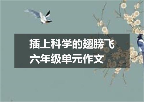 插上科学的翅膀飞六年级单元作文