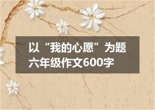 以“我的心愿”为题六年级作文600字