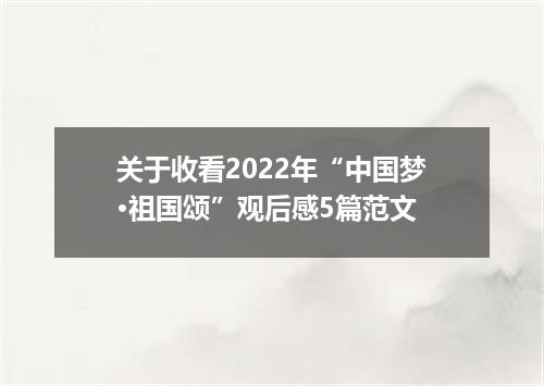 关于收看2022年“中国梦·祖国颂”观后感5篇范文