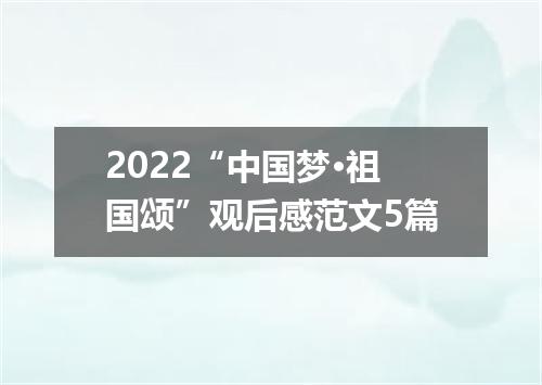 2022“中国梦·祖国颂”观后感范文5篇