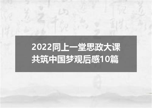 2022同上一堂思政大课共筑中国梦观后感10篇
