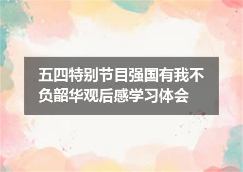 五四特别节目强国有我不负韶华观后感学习体会