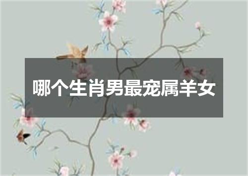 哪个生肖男最宠属羊女