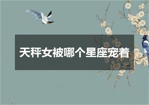天秤女被哪个星座宠着