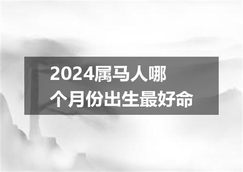 2024属马人哪个月份出生最好命