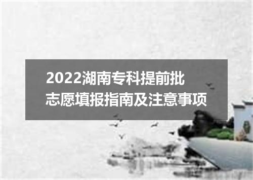 2022湖南专科提前批志愿填报指南及注意事项