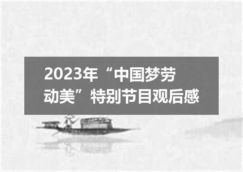 2023年“中国梦劳动美”特别节目观后感