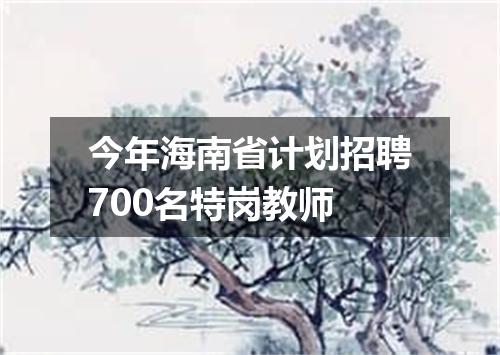 今年海南省计划招聘700名特岗教师
