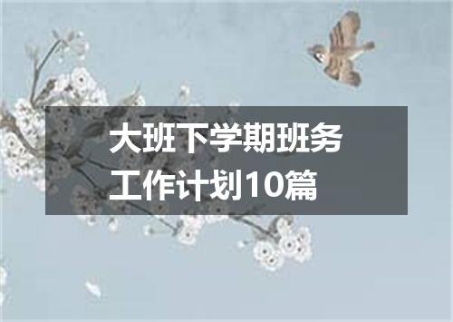 大班下学期班务工作计划10篇