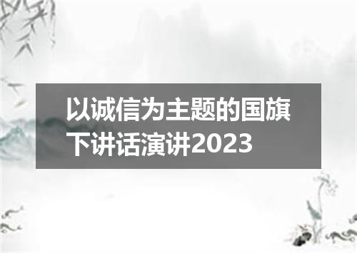 以诚信为主题的国旗下讲话演讲2023