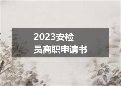 2023安检员离职申请书