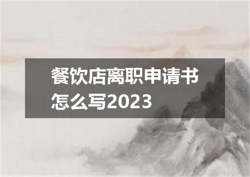 餐饮店离职申请书怎么写2023