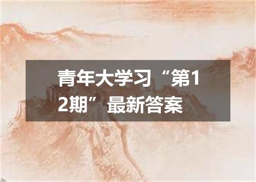 青年大学习“第12期”最新答案