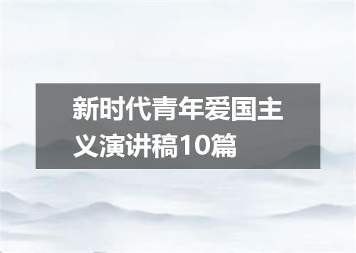 新时代青年爱国主义演讲稿10篇
