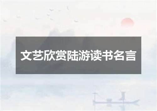 文艺欣赏陆游读书名言