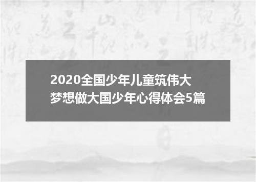 2020全国少年儿童筑伟大梦想做大国少年心得体会5篇