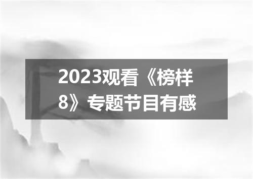 2023观看《榜样8》专题节目有感