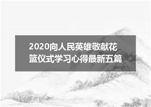 2020向人民英雄敬献花篮仪式学习心得最新五篇