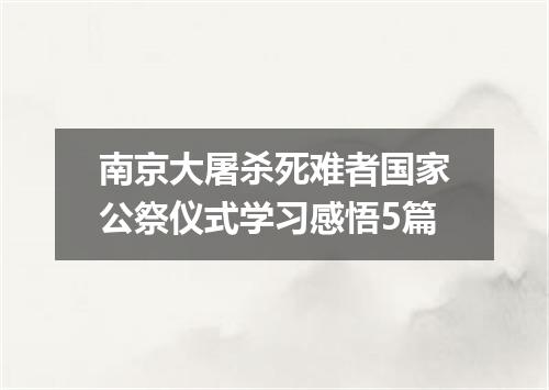 南京大屠杀死难者国家公祭仪式学习感悟5篇
