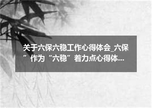 关于六保六稳工作心得体会_六保”作为“六稳”着力点心得体会5篇