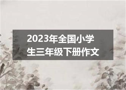 2023年全国小学生三年级下册作文