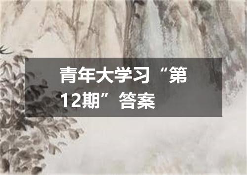 青年大学习“第12期”答案