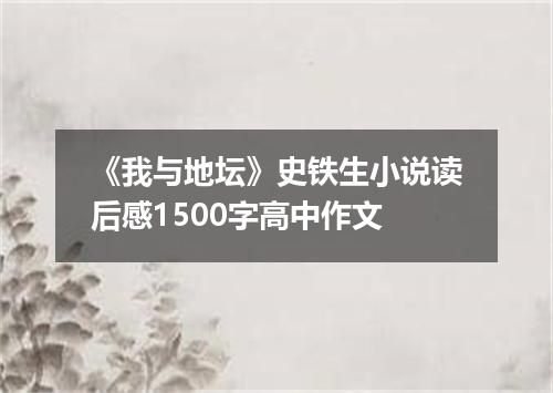 《我与地坛》史铁生小说读后感1500字高中作文