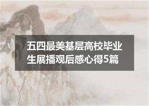 五四最美基层高校毕业生展播观后感心得5篇