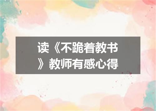 读《不跪着教书》教师有感心得