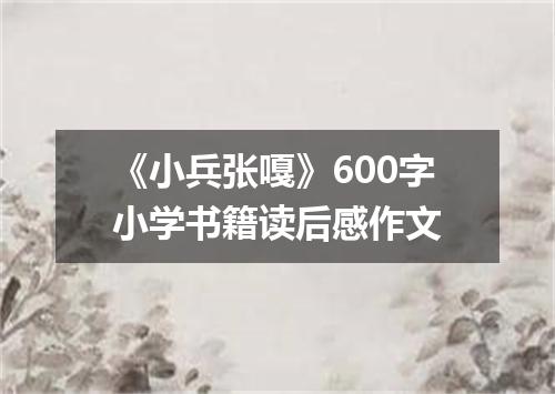 《小兵张嘎》600字小学书籍读后感作文