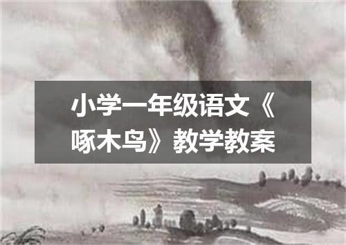 小学一年级语文《啄木鸟》教学教案