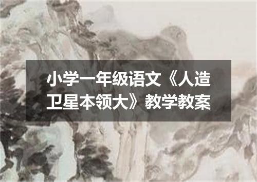 小学一年级语文《人造卫星本领大》教学教案