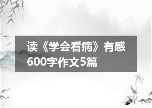 读《学会看病》有感600字作文5篇