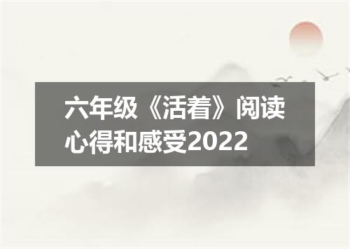 六年级《活着》阅读心得和感受2022