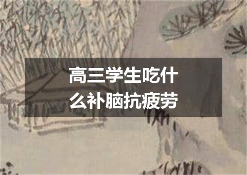 高三学生吃什么补脑抗疲劳