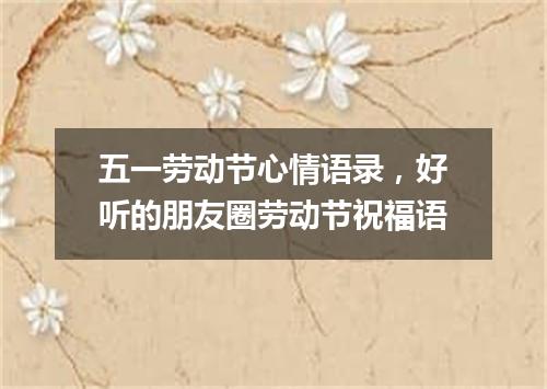 五一劳动节心情语录，好听的朋友圈劳动节祝福语