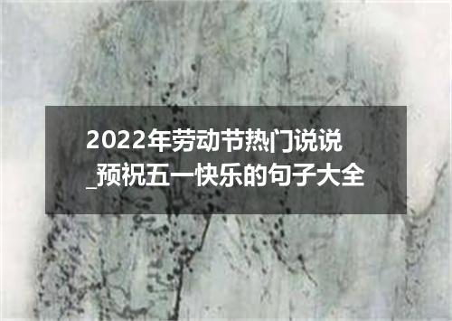 2022年劳动节热门说说_预祝五一快乐的句子大全