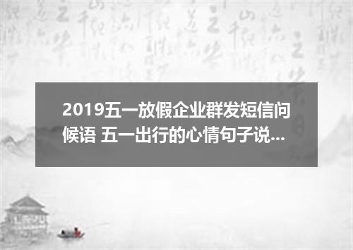 2019五一放假企业群发短信问候语 五一出行的心情句子说说