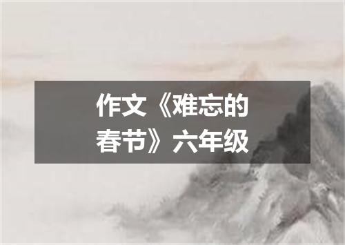 作文《难忘的春节》六年级