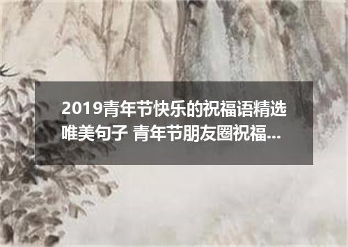 2019青年节快乐的祝福语精选唯美句子 青年节朋友圈祝福语寄语