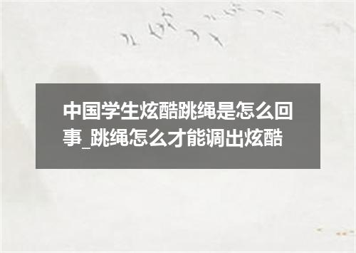 中国学生炫酷跳绳是怎么回事_跳绳怎么才能调出炫酷