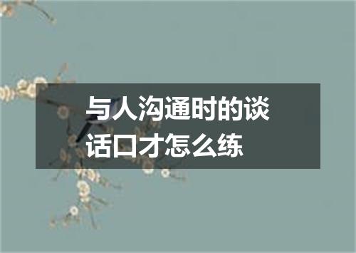 与人沟通时的谈话口才怎么练