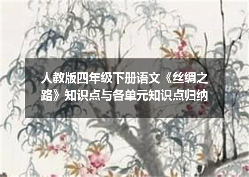 人教版四年级下册语文《丝绸之路》知识点与各单元知识点归纳