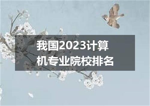 我国2023计算机专业院校排名