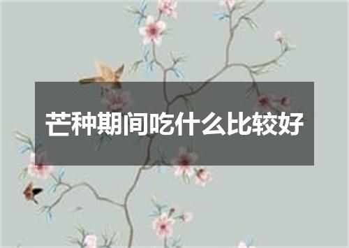 芒种期间吃什么比较好